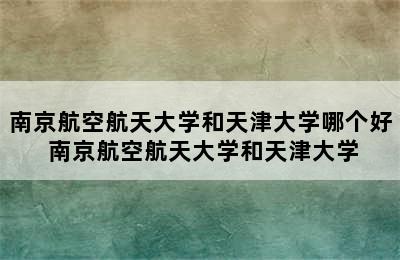 南京航空航天大学和天津大学哪个好 南京航空航天大学和天津大学